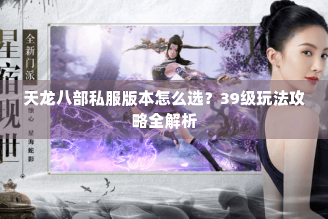 天龙八部私服版本怎么选?39级玩法攻略全解析 天龙八部私服版本怎么选?39级玩法攻略全解析