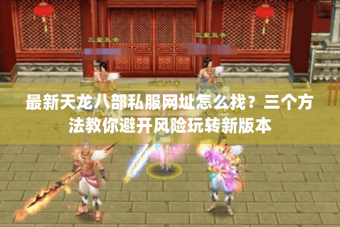 最新天龙八部私服网址怎么找?三个方法教你避开风险玩转新版本 最新天龙八部私服网址怎么找?三个方法教你避开风险玩转新版本