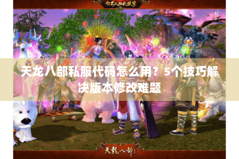 天龙八部私服代码怎么用？5个技巧解决版本修改难题