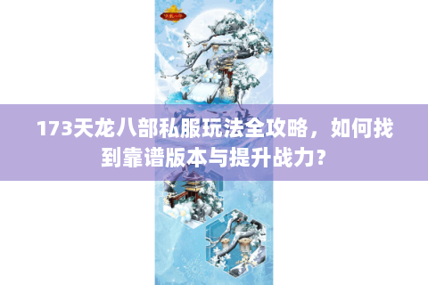 173天龙八部私服玩法全攻略，如何找到靠谱版本与提升战力？
