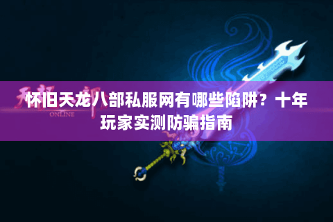 怀旧天龙八部私服网有哪些陷阱？十年玩家实测防骗指南