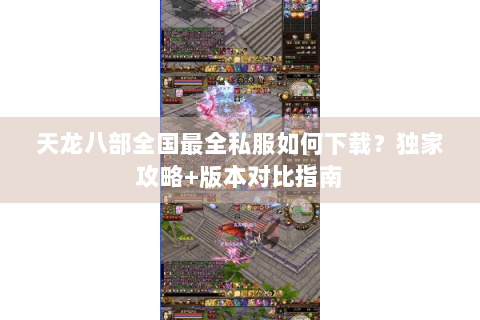 天龙八部全国最全私服如何下载?独家攻略+版本对比指南 天龙八部全国最全私服如何下载?独家攻略+版本对比指南
