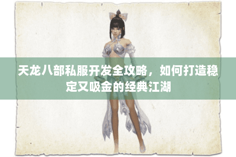 天龙八部私服开发全攻略,如何打造稳定又吸金的经典江湖 天龙八部私服开发全攻略,如何打造稳定又吸金的经典江湖