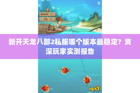 新开天龙八部2私服哪个版本最稳定？资深玩家实测报告