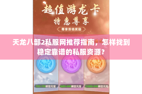 天龙八部2私服网推荐指南,怎样找到稳定靠谱的私服资源? 天龙八部2私服网推荐指南,怎样找到稳定靠谱的私服资源?