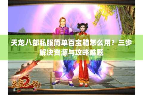 天龙八部私服简单百宝箱怎么用？三步解决资源与攻略难题