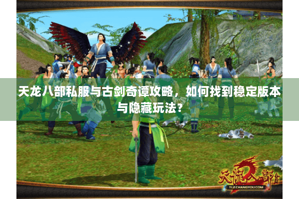 天龙八部私服与古剑奇谭攻略,如何找到稳定版本与隐藏玩法? 天龙八部私服与古剑奇谭攻略,如何找到稳定版本与隐藏玩法?