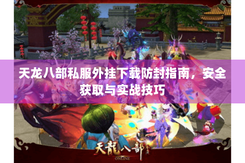 天龙八部私服外挂下载防封指南,安全获取与实战技巧 天龙八部私服外挂下载防封指南,安全获取与实战技巧