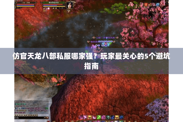 仿官天龙八部私服哪家强?玩家最关心的5个避坑指南 仿官天龙八部私服哪家强?玩家最关心的5个避坑指南