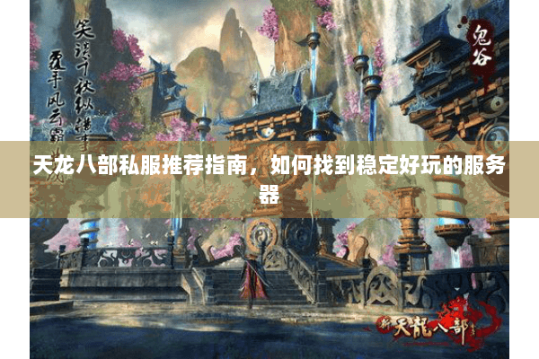 天龙八部私服推荐指南,如何找到稳定好玩的服务器 天龙八部私服推荐指南,如何找到稳定好玩的服务器