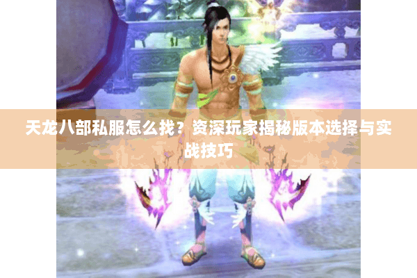 天龙八部私服怎么找?资深玩家揭秘版本选择与实战技巧 天龙八部私服怎么找?资深玩家揭秘版本选择与实战技巧