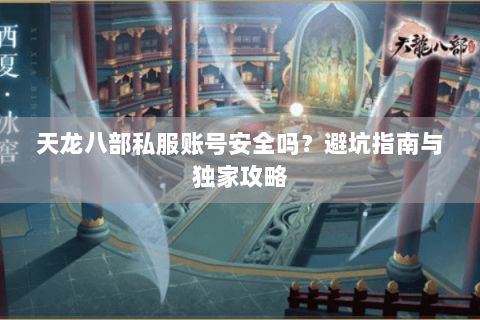 天龙八部私服账号安全吗？避坑指南与独家攻略