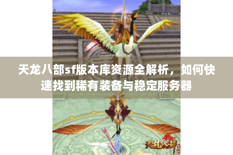 天龙八部sf版本库资源全解析,如何快速找到稀有装备与稳定服务器 天龙八部sf版本库资源全解析,如何快速找到稀有装备与稳定服务器