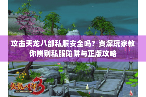 攻击天龙八部私服安全吗?资深玩家教你辨别私服陷阱与正版攻略 攻击天龙八部私服安全吗?资深玩家教你辨别私服陷阱与正版攻略
