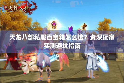 天龙八部私服百宝箱怎么选?资深玩家实测避坑指南 天龙八部私服百宝箱怎么选?资深玩家实测避坑指南