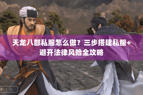天龙八部私服怎么做?三步搭建私服+避开法律风险全攻略 天龙八部私服怎么做?三步搭建私服+避开法律风险全攻略