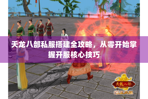 天龙八部私服搭建全攻略，从零开始掌握开服核心技巧