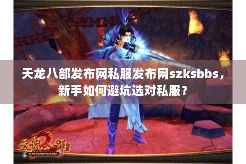 天龙八部发布网私服发布网szksbbs,新手如何避坑选对私服? 天龙八部发布网私服发布网szksbbs,新手如何避坑选对私服?