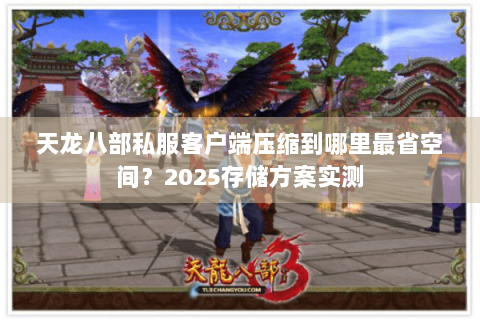 天龙八部私服客户端压缩到哪里最省空间?2025存储方案实测 天龙八部私服客户端压缩到哪里最省空间?2025存储方案实测