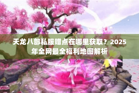 天龙八部私服赠点在哪里获取?2025年全网最全福利地图解析 天龙八部私服赠点在哪里获取?2025年全网最全福利地图解析