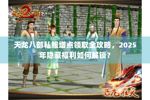 天龙八部私服增点领取全攻略,2025年隐藏福利如何解锁? 天龙八部私服增点领取全攻略,2025年隐藏福利如何解锁?