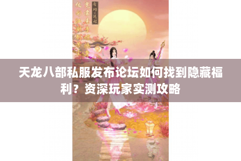 天龙八部私服发布论坛如何找到隐藏福利？资深玩家实测攻略