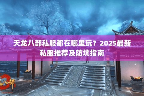 天龙八部私服都在哪里玩?2025最新私服推荐及防坑指南 天龙八部私服都在哪里玩?2025最新私服推荐及防坑指南