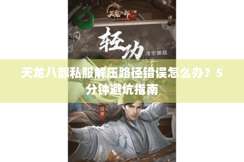 天龙八部私服解压路径错误怎么办?5分钟避坑指南 天龙八部私服解压路径错误怎么办?5分钟避坑指南