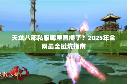 天龙八部私服哪里直播了?2025年全网最全避坑指南 天龙八部私服哪里直播了?2025年全网最全避坑指南