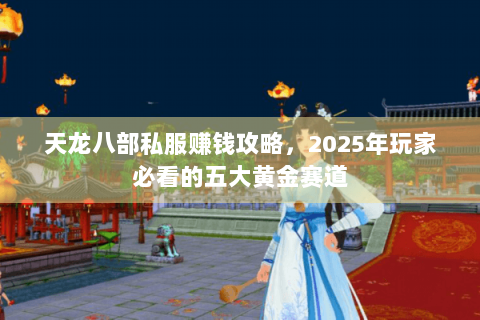 天龙八部私服赚钱攻略,2025年玩家必看的五大黄金赛道 天龙八部私服赚钱攻略,2025年玩家必看的五大黄金赛道