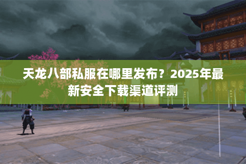 天龙八部私服在哪里发布？2025年最新安全下载渠道评测