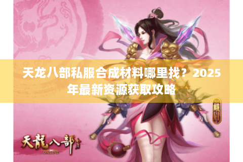 天龙八部私服合成材料哪里找?2025年最新资源获取攻略 天龙八部私服合成材料哪里找?2025年最新资源获取攻略