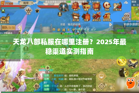 天龙八部私服在哪里注册?2025年最稳渠道实测指南 天龙八部私服在哪里注册?2025年最稳渠道实测指南