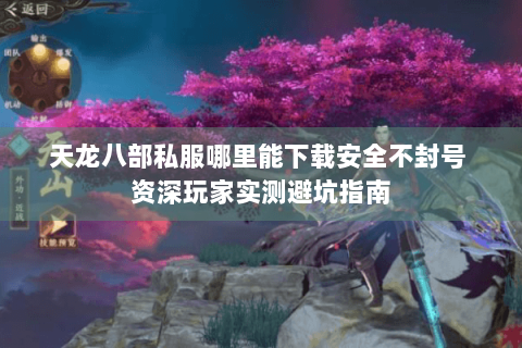 天龙八部私服哪里能下载安全不封号 资深玩家实测避坑指南