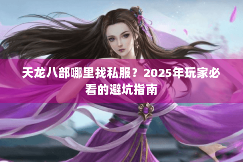 天龙八部哪里找私服?2025年玩家必看的避坑指南 天龙八部哪里找私服?2025年玩家必看的避坑指南