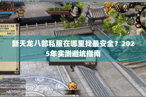 新天龙八部私服在哪里找最安全?2025年实测避坑指南 新天龙八部私服在哪里找最安全?2025年实测避坑指南