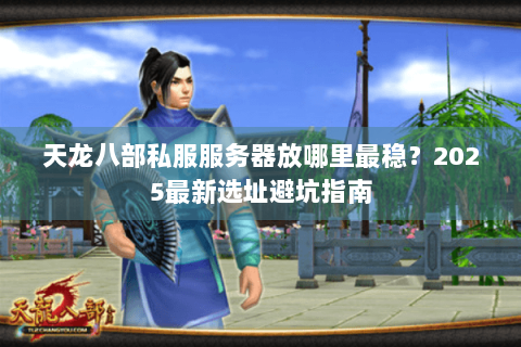 天龙八部私服服务器放哪里最稳?2025最新选址避坑指南 天龙八部私服服务器放哪里最稳?2025最新选址避坑指南