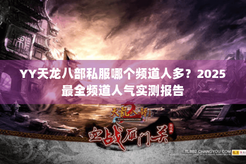 YY天龙八部私服哪个频道人多?2025最全频道人气实测报告 YY天龙八部私服哪个频道人多?2025最全频道人气实测报告