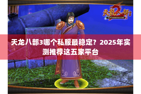 天龙八部3哪个私服最稳定?2025年实测推荐这五家平台 天龙八部3哪个私服最稳定?2025年实测推荐这五家平台