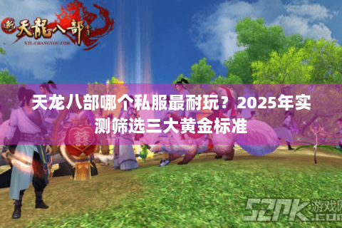 天龙八部哪个私服最耐玩?2025年实测筛选三大黄金标准 天龙八部哪个私服最耐玩?2025年实测筛选三大黄金标准