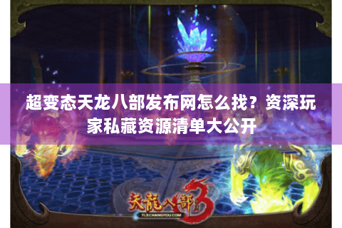 超变态天龙八部发布网怎么找?资深玩家私藏资源清单大公开 超变态天龙八部发布网怎么找?资深玩家私藏资源清单大公开