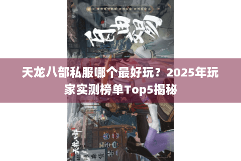 天龙八部私服哪个最好玩？2025年玩家实测榜单Top5揭秘