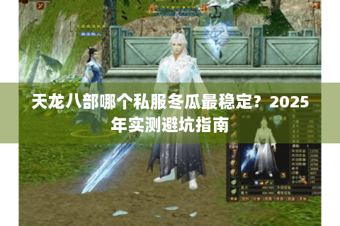 天龙八部哪个私服冬瓜最稳定?2025年实测避坑指南 天龙八部哪个私服冬瓜最稳定?2025年实测避坑指南