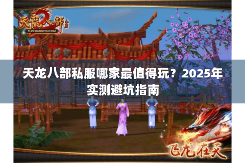 天龙八部私服哪家最值得玩?2025年实测避坑指南 天龙八部私服哪家最值得玩?2025年实测避坑指南