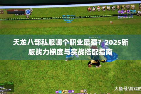 天龙八部私服哪个职业最强？2025新版战力梯度与实战搭配指南