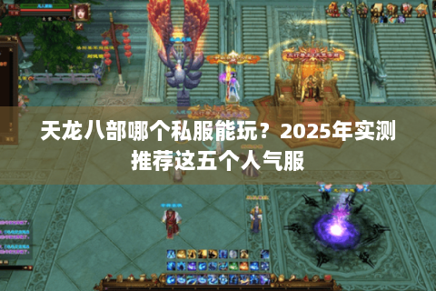 天龙八部哪个私服能玩?2025年实测推荐这五个人气服 天龙八部哪个私服能玩?2025年实测推荐这五个人气服