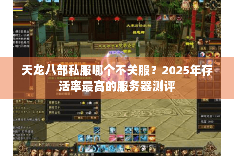 天龙八部私服哪个不关服？2025年存活率最高的服务器测评
