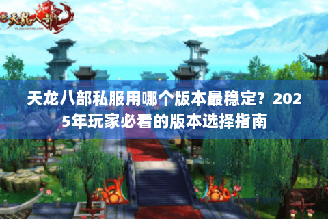 天龙八部私服用哪个版本最稳定?2025年玩家必看的版本选择指南 天龙八部私服用哪个版本最稳定?2025年玩家必看的版本选择指南