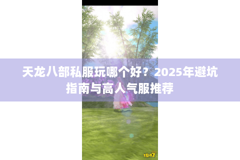 天龙八部私服玩哪个好?2025年避坑指南与高人气服推荐 天龙八部私服玩哪个好?2025年避坑指南与高人气服推荐