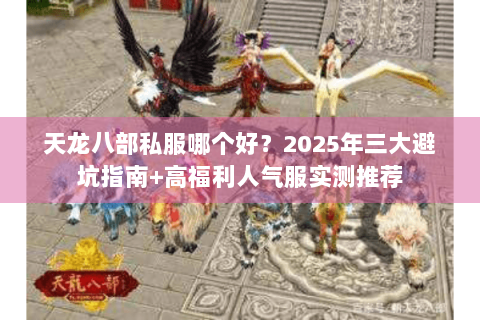 天龙八部私服哪个好?2025年三大避坑指南+高福利人气服实测推荐 天龙八部私服哪个好?2025年三大避坑指南+高福利人气服实测推荐